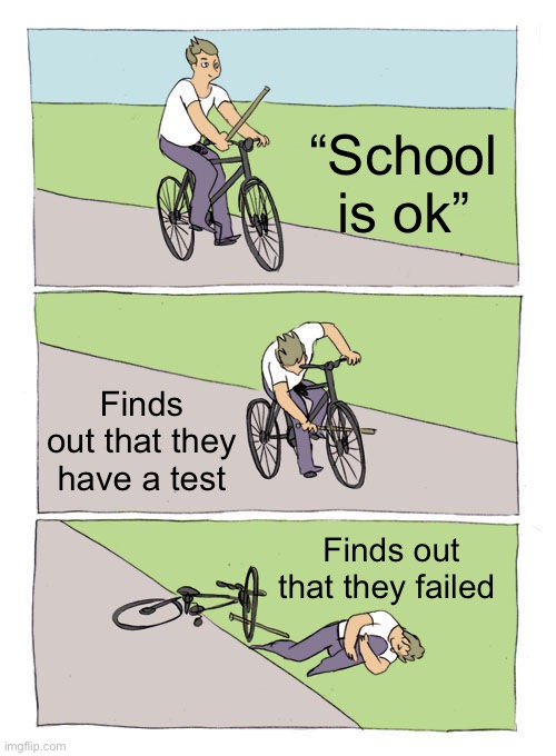 Bike Fall | “School is ok”; Finds out that they have a test; Finds out that they failed | image tagged in memes,bike fall | made w/ Imgflip meme maker