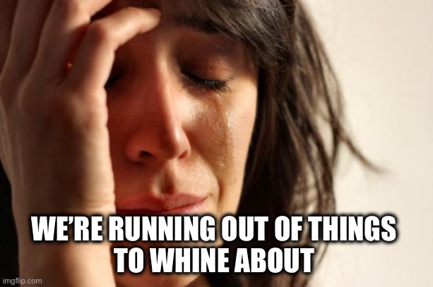 First World Problems Meme | WE’RE RUNNING OUT OF THINGS 
TO WHINE ABOUT | image tagged in memes,first world problems | made w/ Imgflip meme maker
