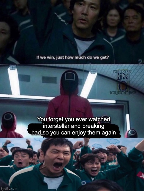If we win, just how much do we get? blank | You forget you ever watched interstellar and breaking bad so you can enjoy them again | image tagged in if we win just how much do we get blank | made w/ Imgflip meme maker