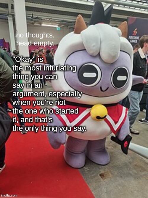 no thoughts. head empty. | "Okay" is the most infuriating thing you can say in an argument, especially when you're not the one who started it, and that's the only thing you say. | image tagged in no thoughts head empty | made w/ Imgflip meme maker