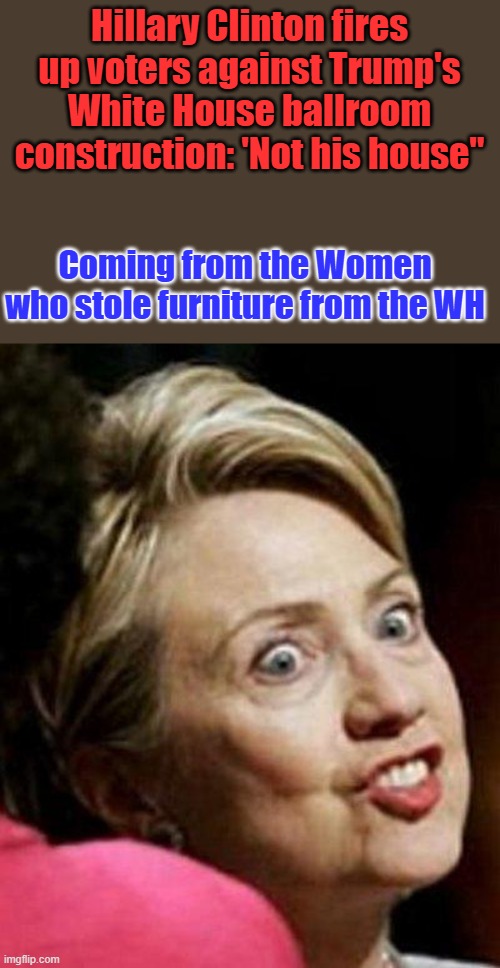 The Clinton's ' Furniture Thieves ' | Hillary Clinton fires up voters against Trump's White House ballroom construction: 'Not his house''; Coming from the Women who stole furniture from the WH | image tagged in hillary clinton fish | made w/ Imgflip meme maker