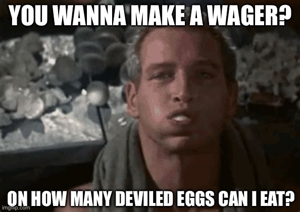 Me at thanksgiving dinner | YOU WANNA MAKE A WAGER? ON HOW MANY DEVILED EGGS CAN I EAT? | image tagged in cool hand luke eating eggs | made w/ Imgflip meme maker