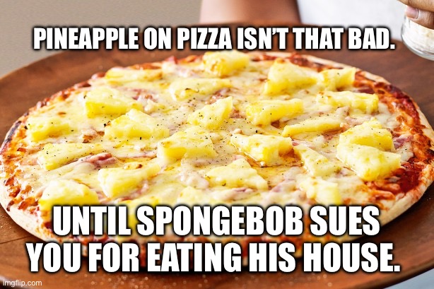 There’s consequences… | PINEAPPLE ON PIZZA ISN’T THAT BAD. UNTIL SPONGEBOB SUES YOU FOR EATING HIS HOUSE. | image tagged in pineapple pizza intensifies,spongebob,pizza,funny,lol | made w/ Imgflip meme maker