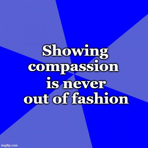 Compassion - not a vice | is never out of fashion; Showing compassion | image tagged in memes,blank blue background,compassion,virtue,be kind | made w/ Imgflip meme maker