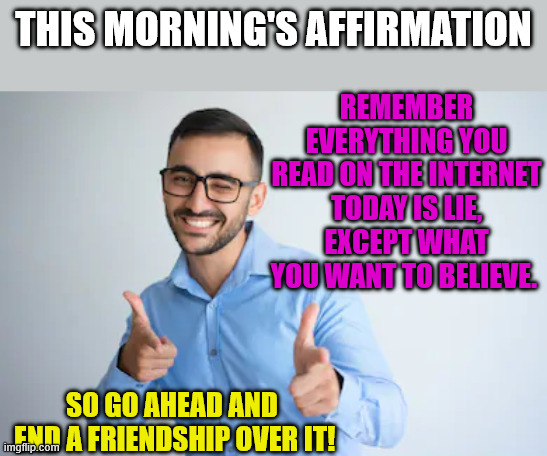 the algorithm | THIS MORNING'S AFFIRMATION; REMEMBER EVERYTHING YOU READ ON THE INTERNET TODAY IS LIE, EXCEPT WHAT YOU WANT TO BELIEVE. SO GO AHEAD AND
 END A FRIENDSHIP OVER IT! | image tagged in winky point,lies,internet | made w/ Imgflip meme maker