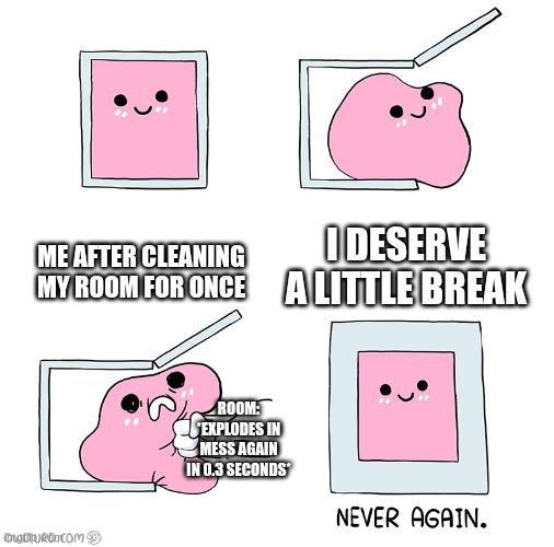 Pink Blob In the Box | ME AFTER CLEANING MY ROOM FOR ONCE; I DESERVE A LITTLE BREAK; ROOM: *EXPLODES IN MESS AGAIN IN 0.3 SECONDS* | image tagged in pink blob in the box | made w/ Imgflip meme maker