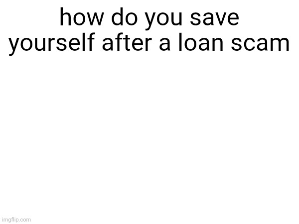 how do you save yourself after a loan scam | made w/ Imgflip meme maker
