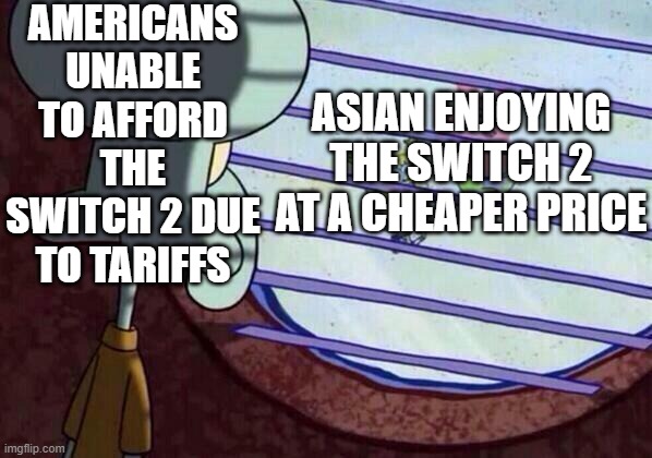 Squidward window | AMERICANS UNABLE TO AFFORD THE SWITCH 2 DUE TO TARIFFS; ASIAN ENJOYING THE SWITCH 2 AT A CHEAPER PRICE | image tagged in squidward window,politics,switch 2,tariffs | made w/ Imgflip meme maker