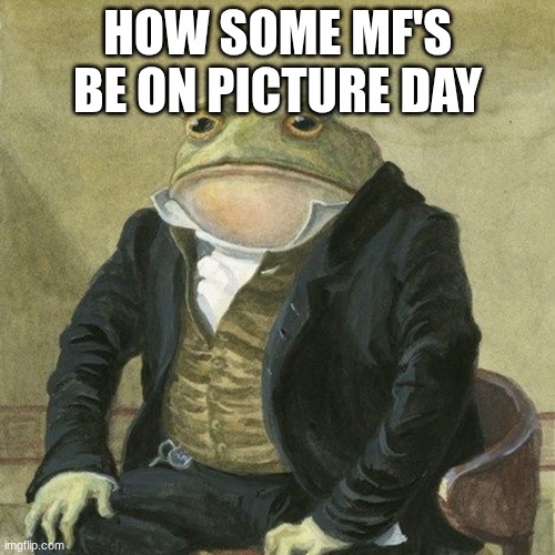 school | HOW SOME MF'S BE ON PICTURE DAY | image tagged in gentlemen it is with great pleasure to inform you that | made w/ Imgflip meme maker