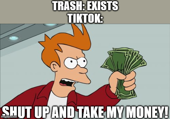 Shut Up And Take My Money Fry Meme | TRASH: EXISTS
TIKTOK:; SHUT UP AND TAKE MY MONEY! | image tagged in memes,shut up and take my money fry | made w/ Imgflip meme maker