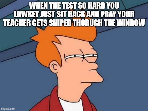 praying fr | WHEN THE TEST SO HARD YOU LOWKEY JUST SIT BACK AND PRAY YOUR TEACHER GETS SNIPED THORUGH THE WINDOW | image tagged in memes,futurama fry,fun | made w/ Imgflip meme maker