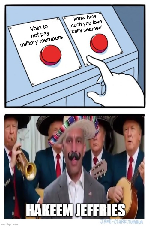 Two Buttons | know how much you love 'salty seamen'; Vote to not pay military members; HAKEEM JEFFRIES | image tagged in memes,two buttons | made w/ Imgflip meme maker