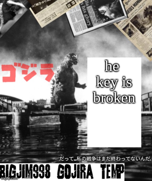Bigjim998's Godzilla template | he  key is broken | image tagged in bigjim998's godzilla template | made w/ Imgflip meme maker