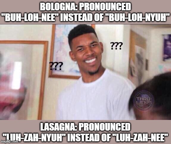 Wait...what? | BOLOGNA: PRONOUNCED "BUH-LOH-NEE" INSTEAD OF "BUH-LOH-NYUH"; LASAGNA: PRONOUNCED "LUH-ZAH-NYUH" INSTEAD OF "LUH-ZAH-NEE" | image tagged in memes,black guy confused,english,pronunciation,relatable,shower thoughts | made w/ Imgflip meme maker