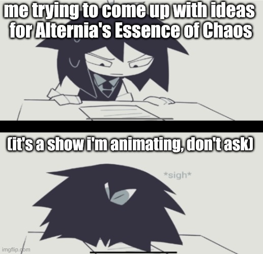 Abbie struggling with homework | me trying to come up with ideas 
for Alternia's Essence of Chaos; (it's a show i'm animating, don't ask) | image tagged in abbie struggling with homework | made w/ Imgflip meme maker