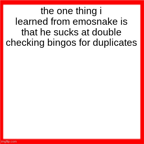 Red box | the one thing i learned from emosnake is that he sucks at double checking bingos for duplicates | image tagged in red box | made w/ Imgflip meme maker