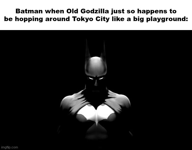 elite ball knowledge? | Batman when Old Godzilla just so happens to be hopping around Tokyo City like a big playground: | made w/ Imgflip meme maker