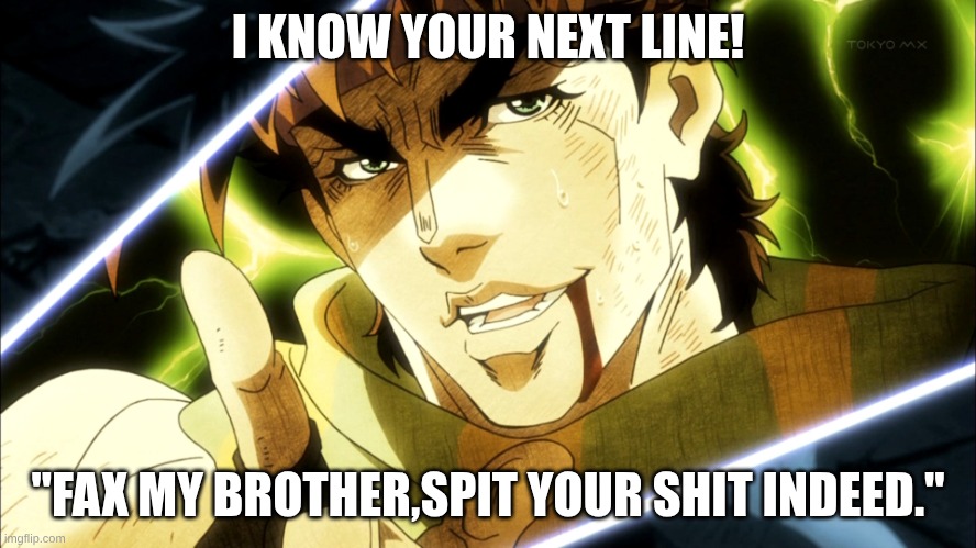Jojo Meme | I KNOW YOUR NEXT LINE! "FAX MY BROTHER,SPIT YOUR SHIT INDEED." | image tagged in jojo meme | made w/ Imgflip meme maker