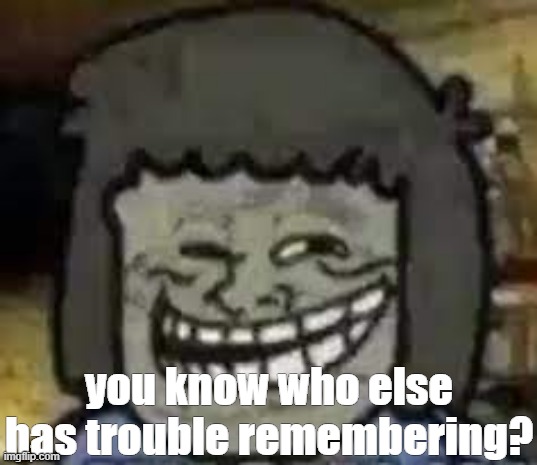 You know who else? | you know who else has trouble remembering? | image tagged in you know who else | made w/ Imgflip meme maker