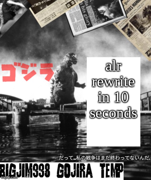 Bigjim998's Godzilla template | alr rewrite in 10 seconds | image tagged in bigjim998's godzilla template | made w/ Imgflip meme maker