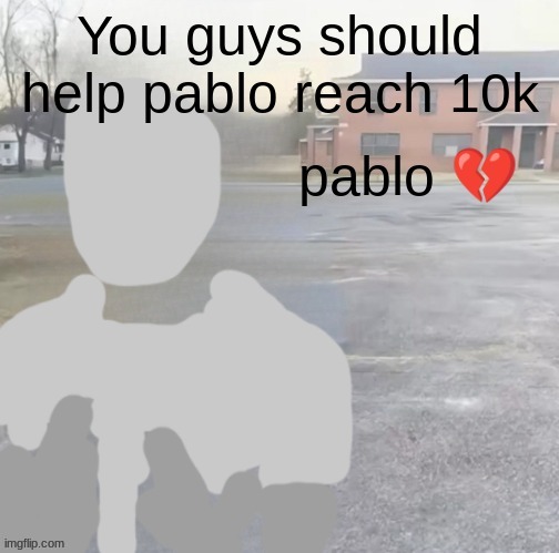 You guys should help pablo reach 10k | made w/ Imgflip meme maker