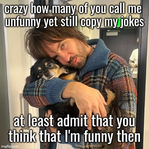 Kevin Parker hugging puppy | crazy how many of you call me 
unfunny yet still copy my jokes; at least admit that you
think that I'm funny then | image tagged in kevin parker hugging puppy | made w/ Imgflip meme maker