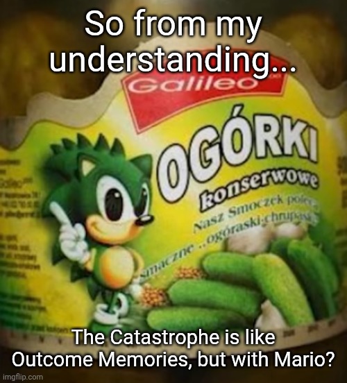 Mariano, sorry | So from my understanding... The Catastrophe is like Outcome Memories, but with Mario? | image tagged in sonic pickles | made w/ Imgflip meme maker