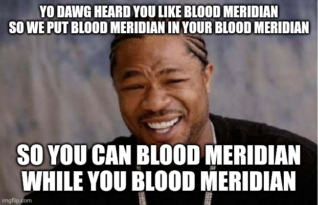 Yo Dawg Heard You Meme | YO DAWG HEARD YOU LIKE BLOOD MERIDIAN SO WE PUT BLOOD MERIDIAN IN YOUR BLOOD MERIDIAN; SO YOU CAN BLOOD MERIDIAN WHILE YOU BLOOD MERIDIAN | image tagged in memes,yo dawg heard you | made w/ Imgflip meme maker