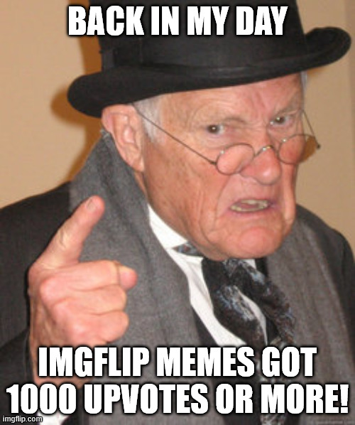 Yeah bro | BACK IN MY DAY; IMGFLIP MEMES GOT 1000 UPVOTES OR MORE! | image tagged in memes,back in my day,nostalgia,fun,iceu,funny | made w/ Imgflip meme maker
