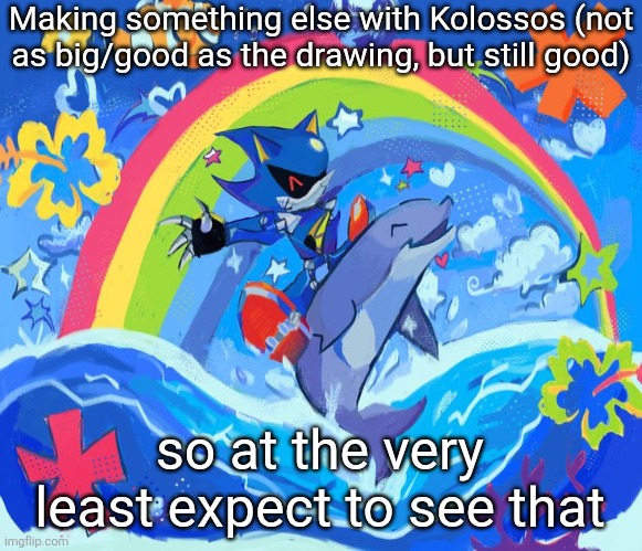 heeheeheeheehawhawhawhawhaw | Making something else with Kolossos (not as big/good as the drawing, but still good); so at the very least expect to see that | image tagged in happy dolphin rainbow metal sonic | made w/ Imgflip meme maker