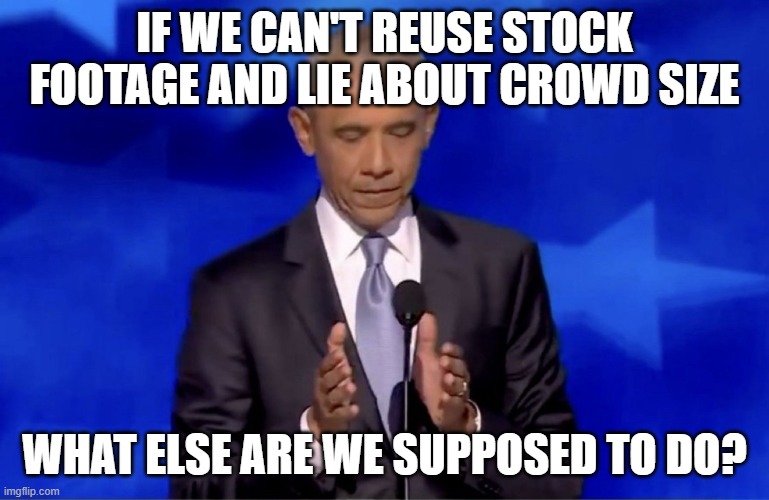 Obama Trump crowd size | IF WE CAN'T REUSE STOCK FOOTAGE AND LIE ABOUT CROWD SIZE WHAT ELSE ARE WE SUPPOSED TO DO? | image tagged in obama trump crowd size | made w/ Imgflip meme maker