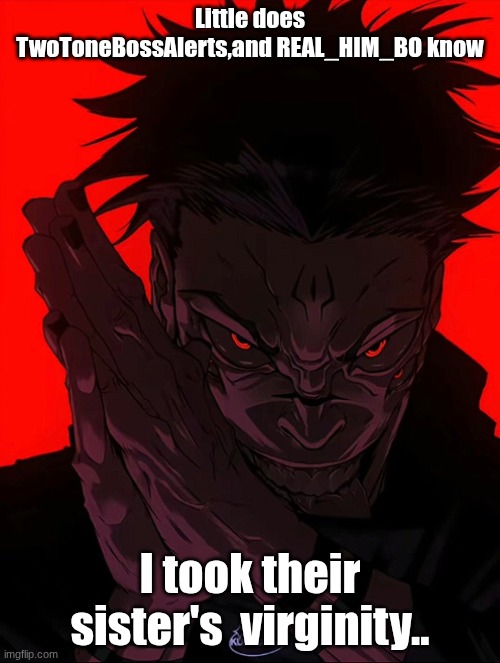 LOL | Little does TwoToneBossAlerts,and REAL_HIM_BO know; I took their sister's  virginity.. | image tagged in sukuna rubbing hands | made w/ Imgflip meme maker