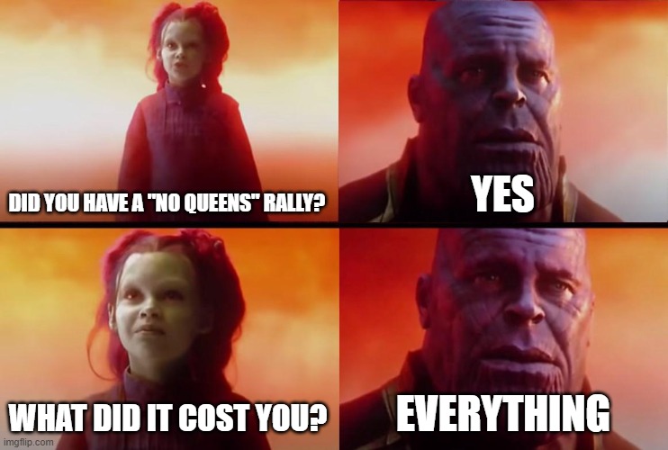 thanos what did it cost | DID YOU HAVE A "NO QUEENS" RALLY? YES WHAT DID IT COST YOU? EVERYTHING | image tagged in thanos what did it cost | made w/ Imgflip meme maker