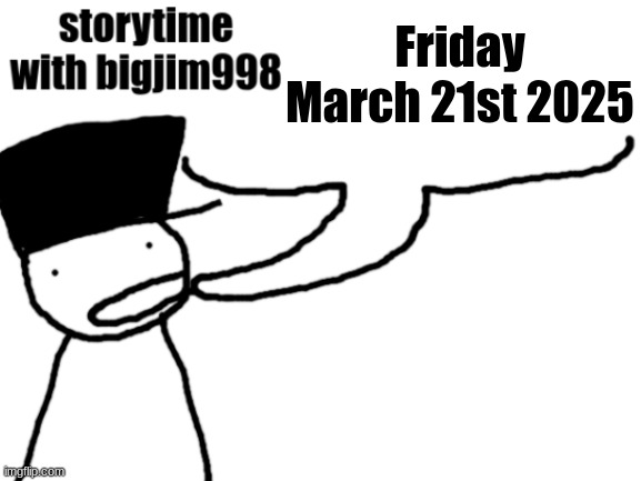 storytime with bigjim998 | Friday March 21st 2025 | image tagged in storytime with bigjim998 | made w/ Imgflip meme maker