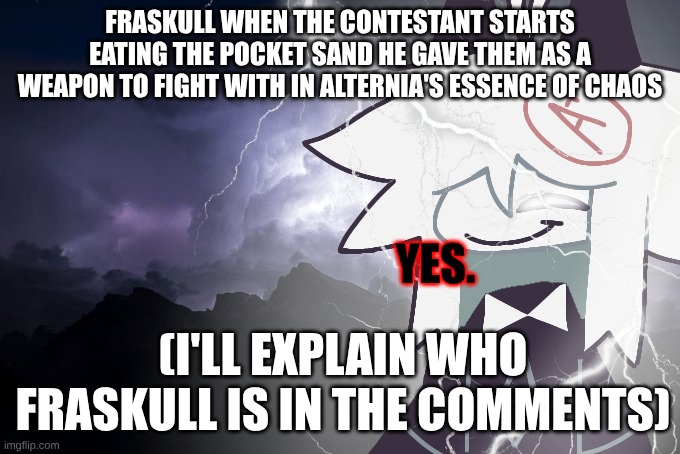 POCKET SAND! | FRASKULL WHEN THE CONTESTANT STARTS EATING THE POCKET SAND HE GAVE THEM AS A WEAPON TO FIGHT WITH IN ALTERNIA'S ESSENCE OF CHAOS; YES. (I'LL EXPLAIN WHO FRASKULL IS IN THE COMMENTS) | image tagged in oliver with lightning strikes,bro,lol,pocket,sand | made w/ Imgflip meme maker