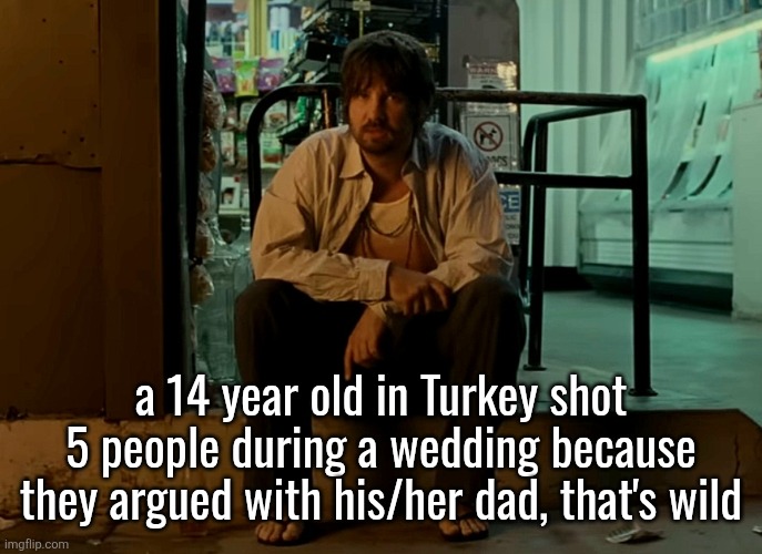 Kevin Parker sitting on pavement | a 14 year old in Turkey shot 5 people during a wedding because they argued with his/her dad, that's wild | image tagged in kevin parker sitting on pavement | made w/ Imgflip meme maker