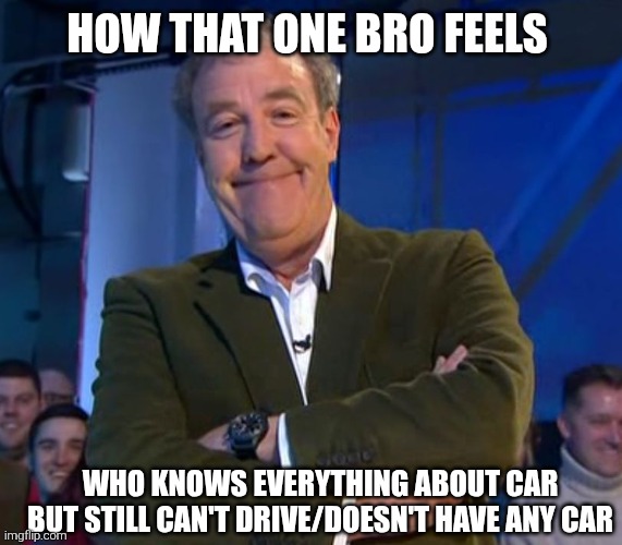 Jeremy Clarkson Smug | HOW THAT ONE BRO FEELS; WHO KNOWS EVERYTHING ABOUT CAR BUT STILL CAN'T DRIVE/DOESN'T HAVE ANY CAR | image tagged in jeremy clarkson smug | made w/ Imgflip meme maker