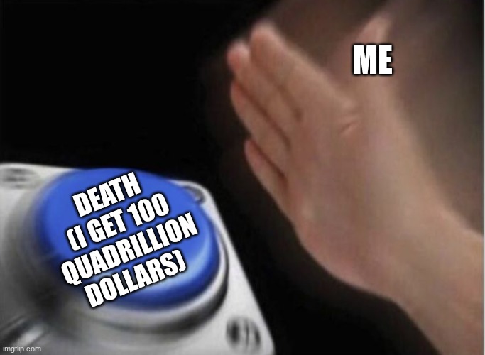 I want to die | ME; DEATH (I GET 100 QUADRILLION DOLLARS) | image tagged in slap that button | made w/ Imgflip meme maker
