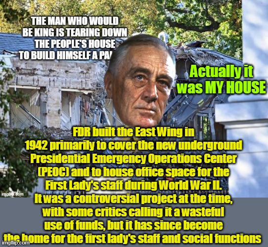 Actually it was MY HOUSE FDR built the East Wing in 1942 primarily to cover the new underground Presidential Emergency Operations Center (PE | made w/ Imgflip meme maker
