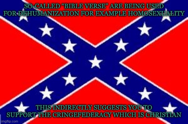 The Confederate states were institutionally and culturally homophobic | SO-CALLED “BIBLE VERSE” ARE BEING USED FOR DEHUMANIZATION FOR EXAMPLE HOMOSEXUALITY; THIS INDIRECTLY SUGGESTS YOU TO SUPPORT THE CRINGEFEDERACY WHICH IS CHRISTIAN | image tagged in dixie flag,confederacy,bible verse,christianity,confederate,bigotry | made w/ Imgflip meme maker