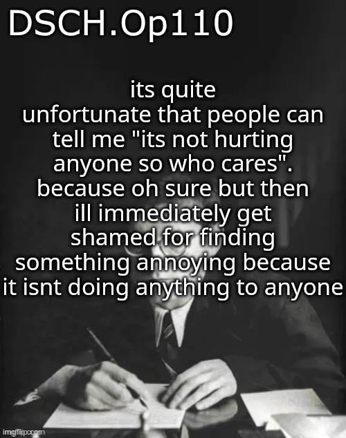 DSCH.Op110 temp | its quite unfortunate that people can tell me "its not hurting anyone so who cares". because oh sure but then ill immediately get shamed for finding something annoying because it isnt doing anything to anyone | image tagged in dsch op110 temp | made w/ Imgflip meme maker