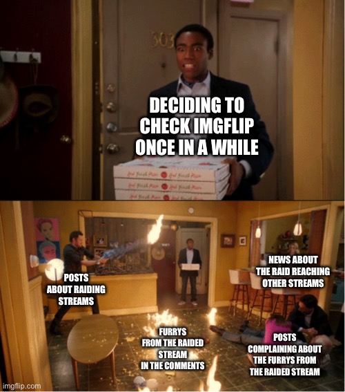 What the hell did I miss | DECIDING TO CHECK IMGFLIP ONCE IN A WHILE; NEWS ABOUT THE RAID REACHING OTHER STREAMS; POSTS ABOUT RAIDING STREAMS; FURRYS FROM THE RAIDED STREAM IN THE COMMENTS; POSTS COMPLAINING ABOUT THE FURRYS FROM THE RAIDED STREAM | image tagged in community fire pizza meme | made w/ Imgflip meme maker