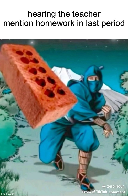 no | hearing the teacher mention homework in last period | image tagged in school,relatable,fun | made w/ Imgflip meme maker