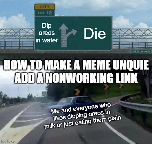 Left Exit 12 Off Ramp Meme | Dip oreos in water Die Me and everyone who likes dipping oreos in milk or just eating them plain HOW TO MAKE A MEME UNQUIE
ADD A NONWORKING  | image tagged in memes,left exit 12 off ramp | made w/ Imgflip meme maker