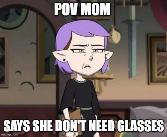 Amity cringing | POV MOM; SAYS SHE DON'T NEED GLASSES | image tagged in amity cringing | made w/ Imgflip meme maker
