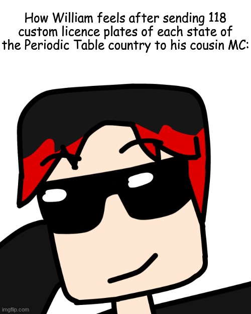 HE SHOULD NOT TELL WHAT'S INSIDE THE BOX TO MC! (It's also his birthday today) | How William feels after sending 118 custom licence plates of each state of the Periodic Table country to his cousin MC: | image tagged in mlg william,william,birthday,periodic table | made w/ Imgflip meme maker