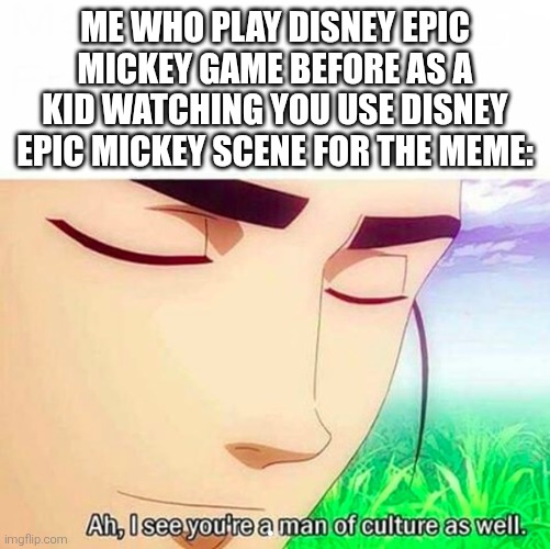 Ah,I see you are a man of culture as well | ME WHO PLAY DISNEY EPIC MICKEY GAME BEFORE AS A KID WATCHING YOU USE DISNEY EPIC MICKEY SCENE FOR THE MEME: | image tagged in ah i see you are a man of culture as well | made w/ Imgflip meme maker