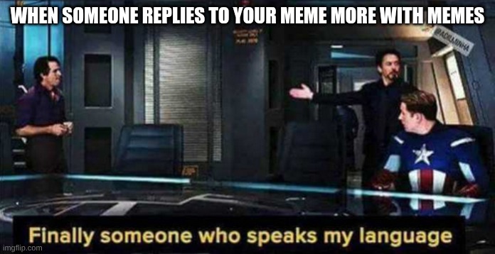 Finally someone who speaks my language | WHEN SOMEONE REPLIES TO YOUR MEME MORE WITH MEMES | image tagged in finally someone who speaks my language | made w/ Imgflip meme maker
