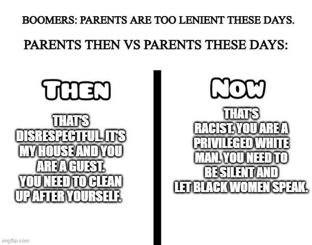 lenient isn't the correct way to describe it | BOOMERS: PARENTS ARE TOO LENIENT THESE DAYS. PARENTS THEN VS PARENTS THESE DAYS:; THAT'S RACIST. YOU ARE A PRIVILEGED WHITE MAN. YOU NEED TO BE SILENT AND LET BLACK WOMEN SPEAK. THAT'S DISRESPECTFUL. IT'S MY HOUSE AND YOU ARE A GUEST. YOU NEED TO CLEAN UP AFTER YOURSELF. | image tagged in then vs now,kids these days,woke | made w/ Imgflip meme maker