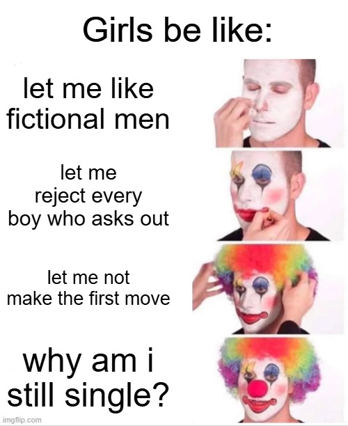 girls be like | Girls be like:; let me like fictional men; let me reject every boy who asks out; let me not make the first move; why am i still single? | image tagged in memes,clown applying makeup,funny memes,girls,relatable | made w/ Imgflip meme maker